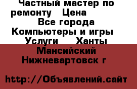 Частный мастер по ремонту › Цена ­ 1 000 - Все города Компьютеры и игры » Услуги   . Ханты-Мансийский,Нижневартовск г.